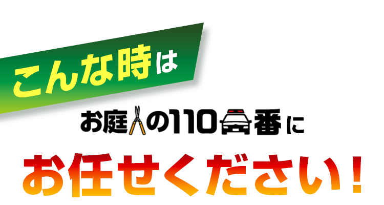 こんな時はお庭の110番にお任せください!